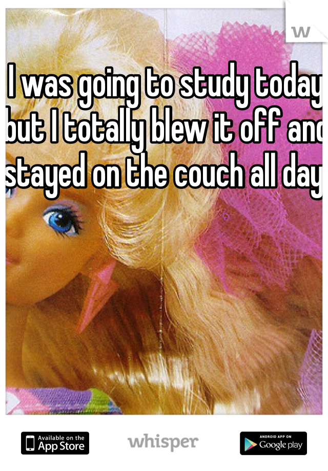 I was going to study today but I totally blew it off and stayed on the couch all day.