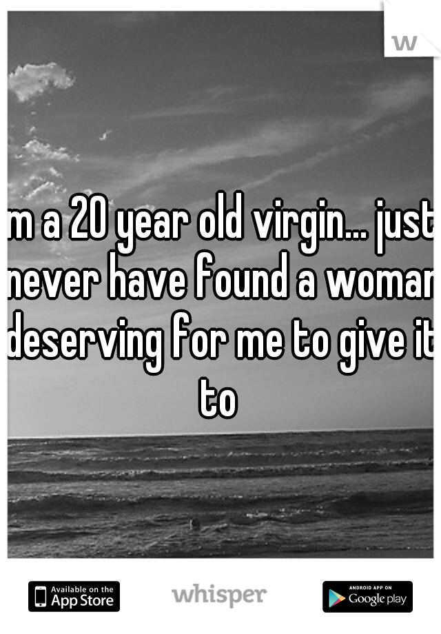 im a 20 year old virgin... just never have found a woman deserving for me to give it to 