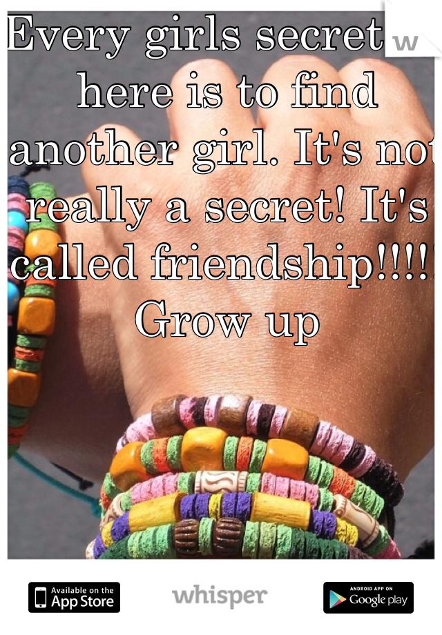 Every girls secret on here is to find another girl. It's not really a secret! It's called friendship!!!!! Grow up 
