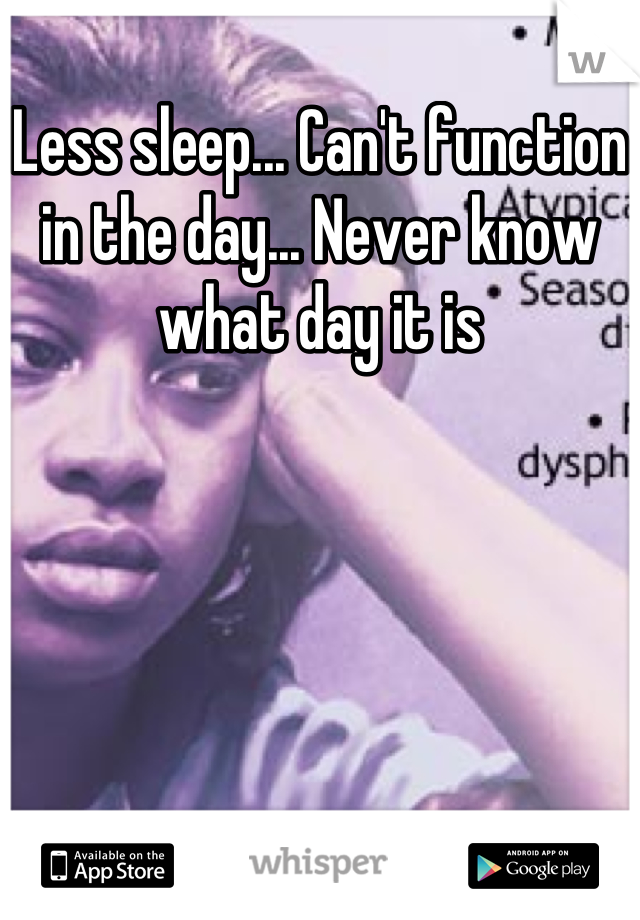 Less sleep... Can't function in the day... Never know what day it is