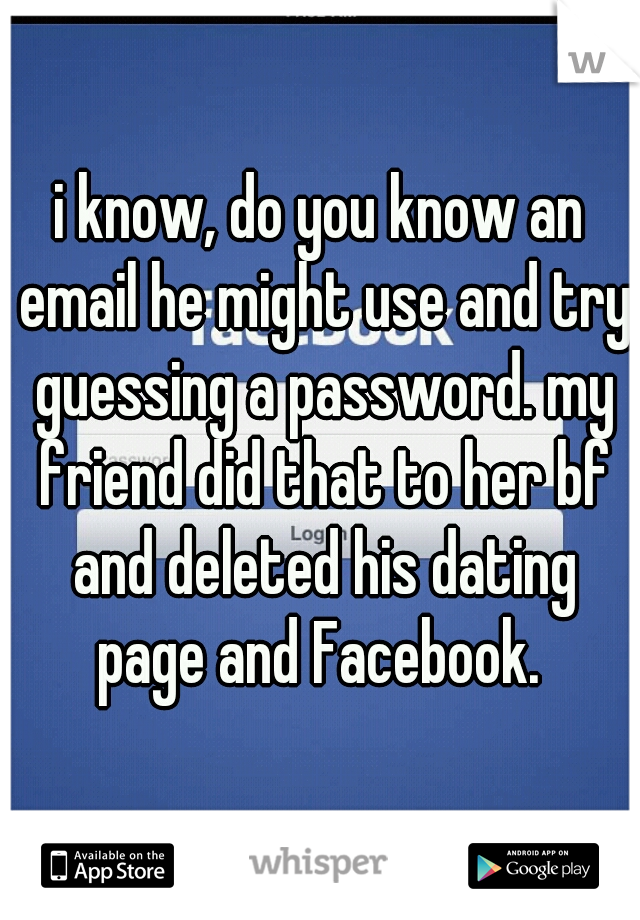 i know, do you know an email he might use and try guessing a password. my friend did that to her bf and deleted his dating page and Facebook. 