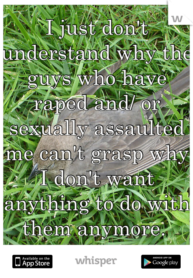 I just don't understand why the guys who have raped and/ or sexually assaulted me can't grasp why I don't want anything to do with them anymore. 