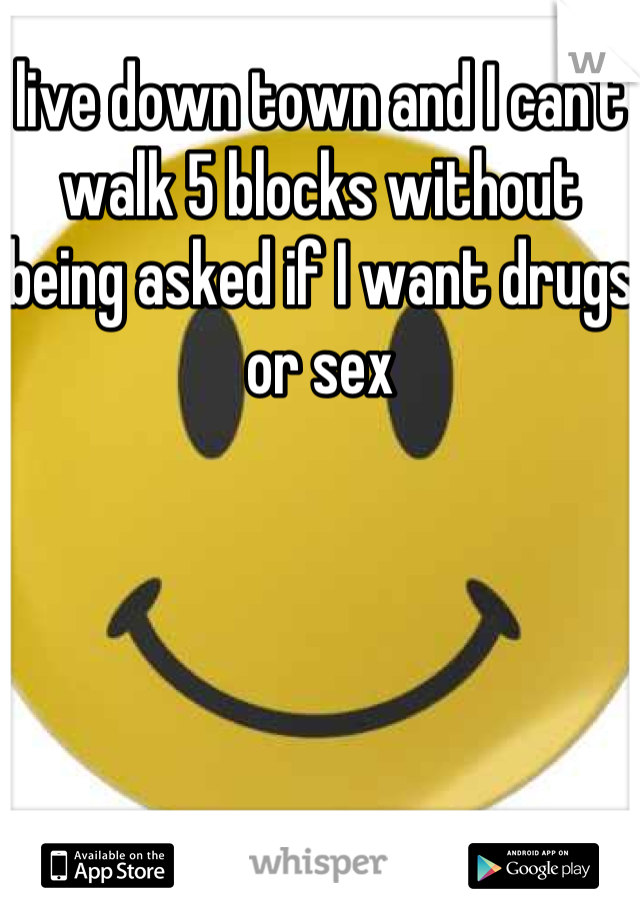 live down town and I can't walk 5 blocks without being asked if I want drugs or sex