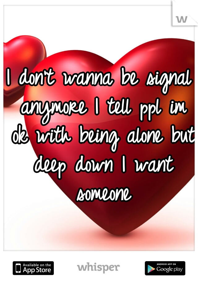 I don't wanna be signal anymore I tell ppl im ok with being alone but deep down I want someone