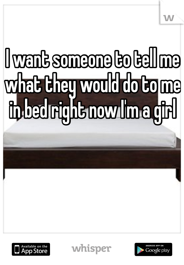 I want someone to tell me what they would do to me in bed right now I'm a girl 