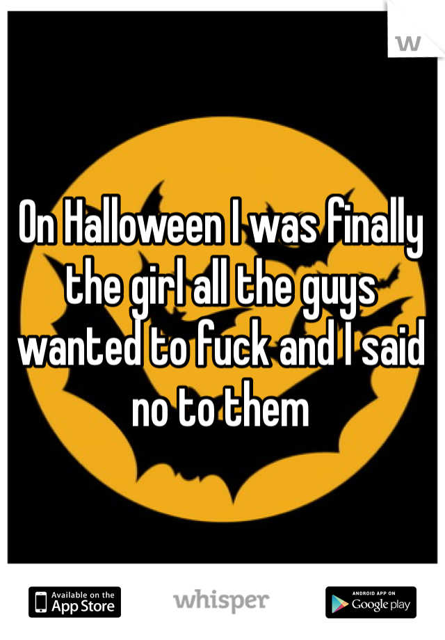 On Halloween I was finally the girl all the guys wanted to fuck and I said no to them 