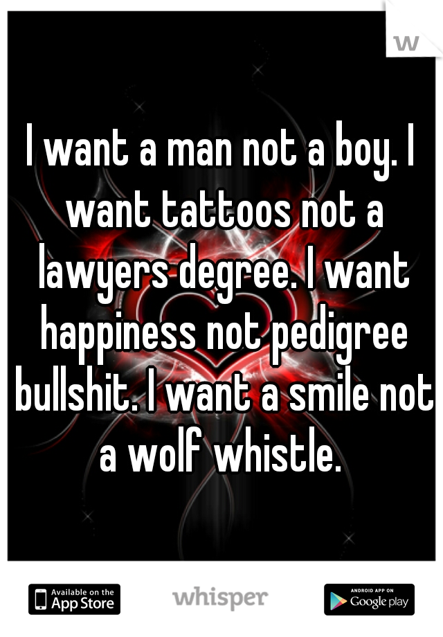 I want a man not a boy. I want tattoos not a lawyers degree. I want happiness not pedigree bullshit. I want a smile not a wolf whistle. 