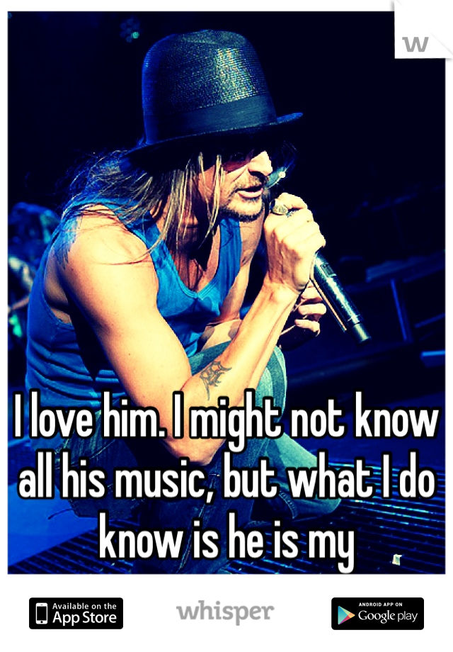 I love him. I might not know all his music, but what I do know is he is my inspiration. 