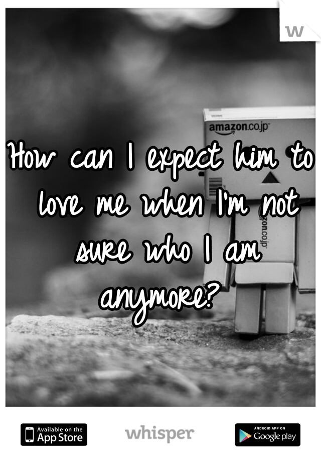 How can I expect him to love me when I'm not sure who I am anymore? 