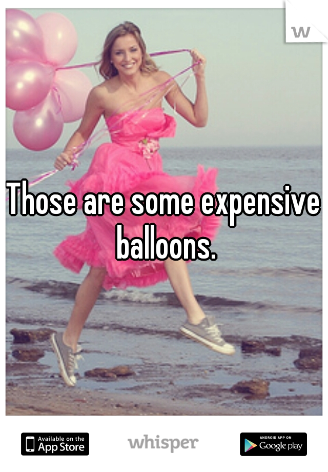 Those are some expensive balloons.