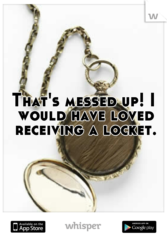 That's messed up! I would have loved receiving a locket.