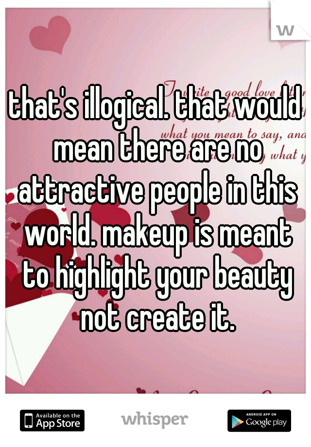 that's illogical. that would mean there are no attractive people in this world. makeup is meant to highlight your beauty not create it.