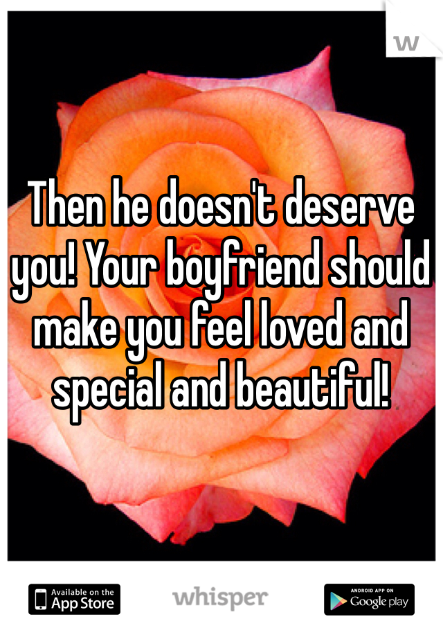 Then he doesn't deserve you! Your boyfriend should make you feel loved and special and beautiful!