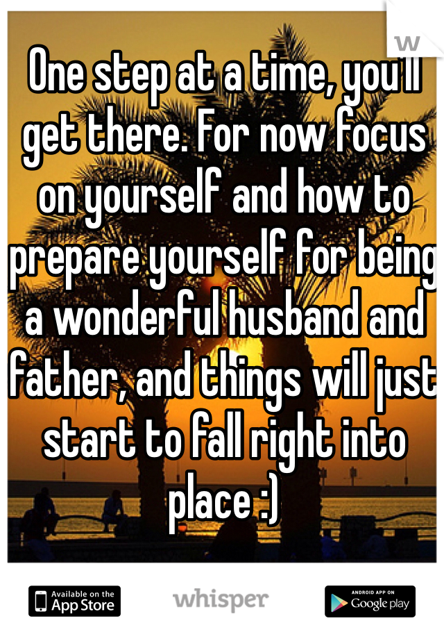One step at a time, you'll get there. For now focus on yourself and how to prepare yourself for being a wonderful husband and father, and things will just start to fall right into place :)