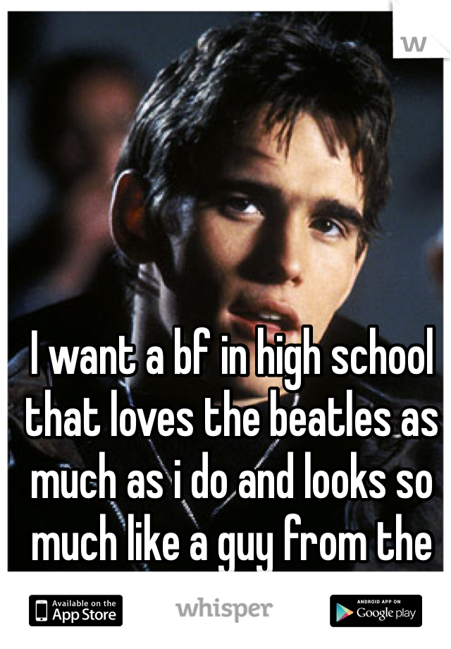I want a bf in high school that loves the beatles as much as i do and looks so much like a guy from the outsiders!!