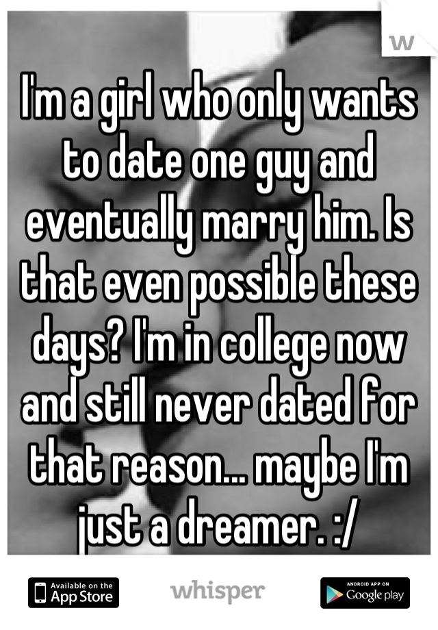 I'm a girl who only wants to date one guy and eventually marry him. Is that even possible these days? I'm in college now and still never dated for that reason... maybe I'm just a dreamer. :/