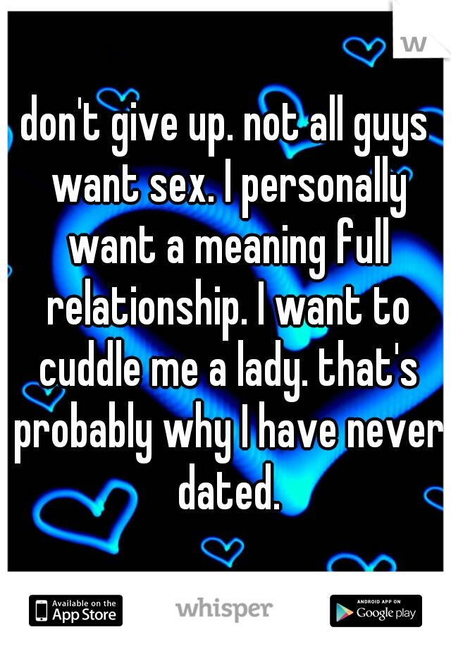 don't give up. not all guys want sex. I personally want a meaning full relationship. I want to cuddle me a lady. that's probably why I have never dated.