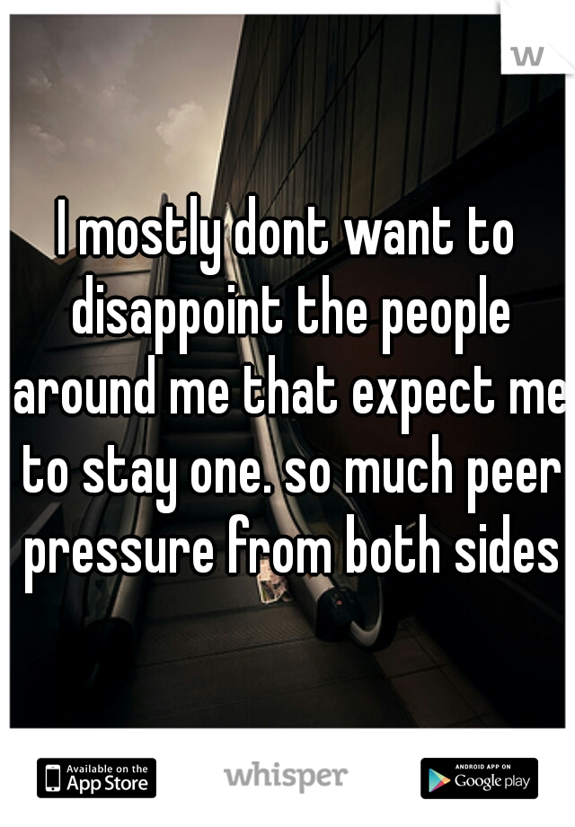 I mostly dont want to disappoint the people around me that expect me to stay one. so much peer pressure from both sides