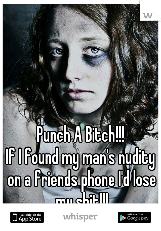 Punch A Bitch!!!
If I found my man's nudity on a friends phone I'd lose my shit!!!