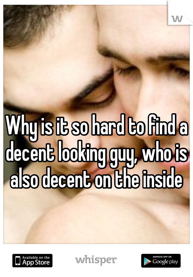 Why is it so hard to find a decent looking guy, who is also decent on the inside