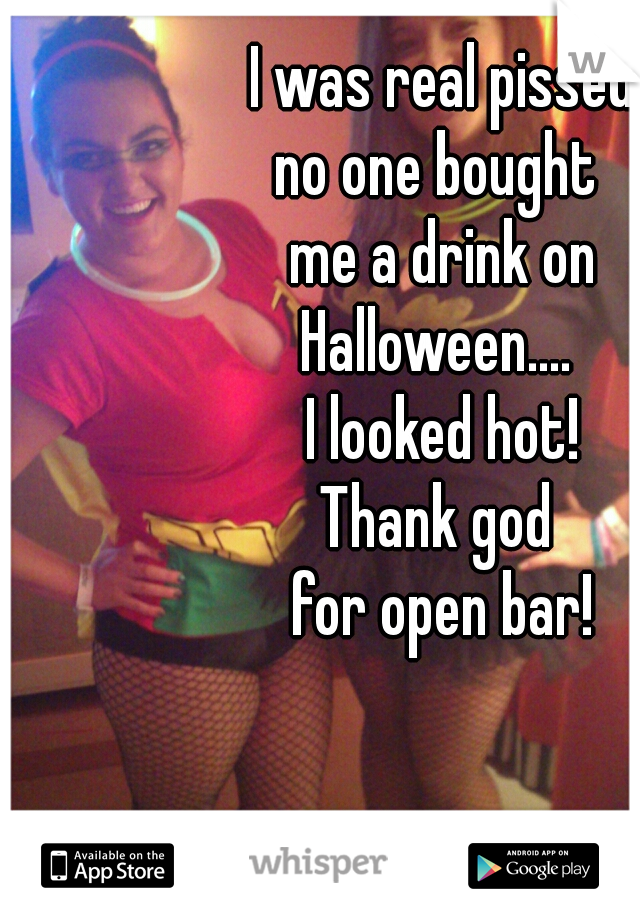 I was real pissed
no one bought 
me a drink on
Halloween.... 
I looked hot!
Thank god 
for open bar!