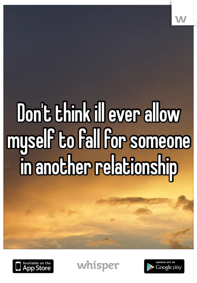 Don't think ill ever allow myself to fall for someone in another relationship 