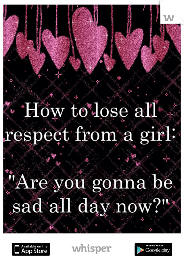How to lose all respect from a girl:

"Are you gonna be sad all day now?"