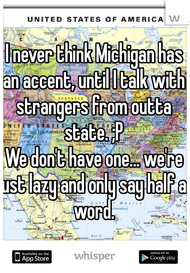 I never think Michigan has an accent, until I talk with strangers from outta state. ;P
We don't have one... we're just lazy and only say half a word. 