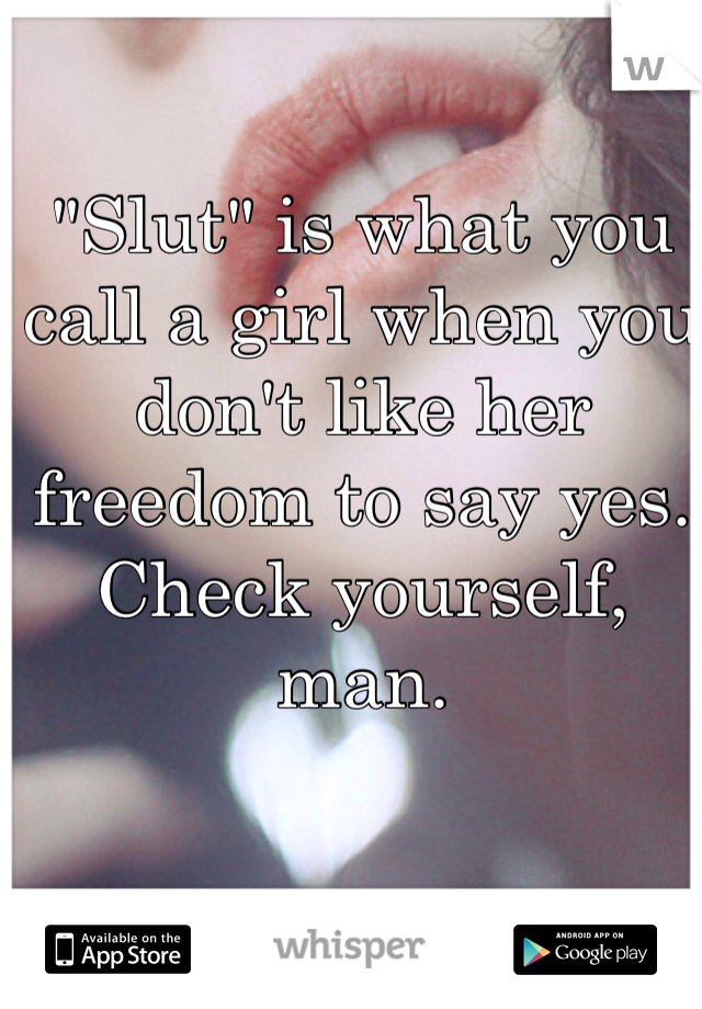 "Slut" is what you call a girl when you don't like her freedom to say yes. Check yourself, man. 