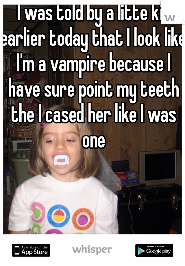 I was told by a litte kid earlier today that I look like I'm a vampire because I have sure point my teeth the I cased her like I was one