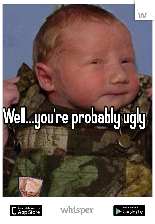 Well...you're probably ugly
