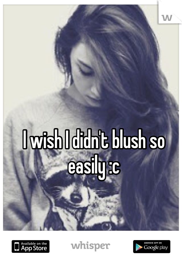 I wish I didn't blush so easily :c