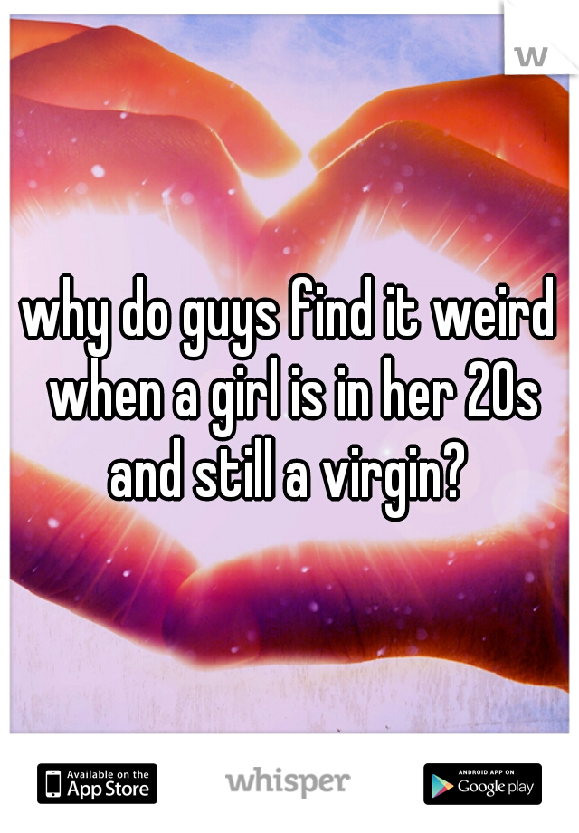 why do guys find it weird when a girl is in her 20s and still a virgin? 