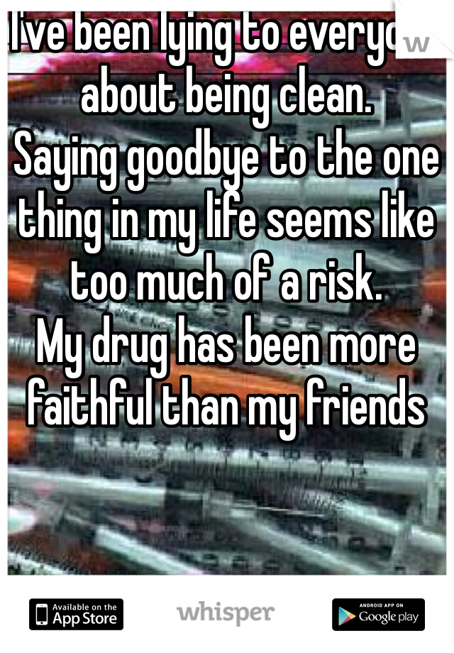 I've been lying to everyone about being clean.
Saying goodbye to the one thing in my life seems like too much of a risk.
My drug has been more faithful than my friends