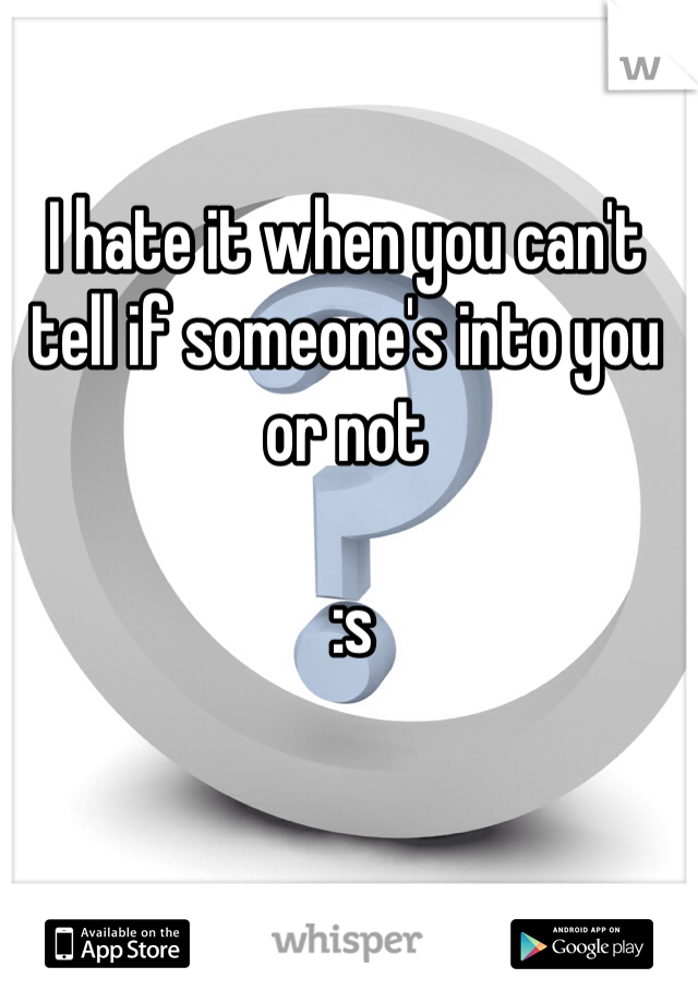 I hate it when you can't tell if someone's into you or not 

 :s