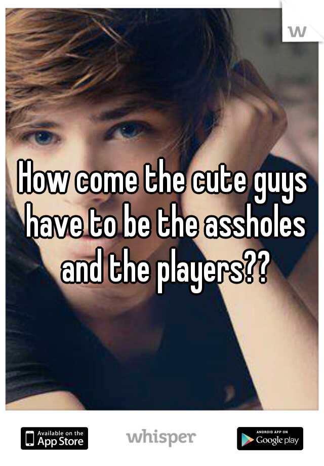 How come the cute guys have to be the assholes and the players??