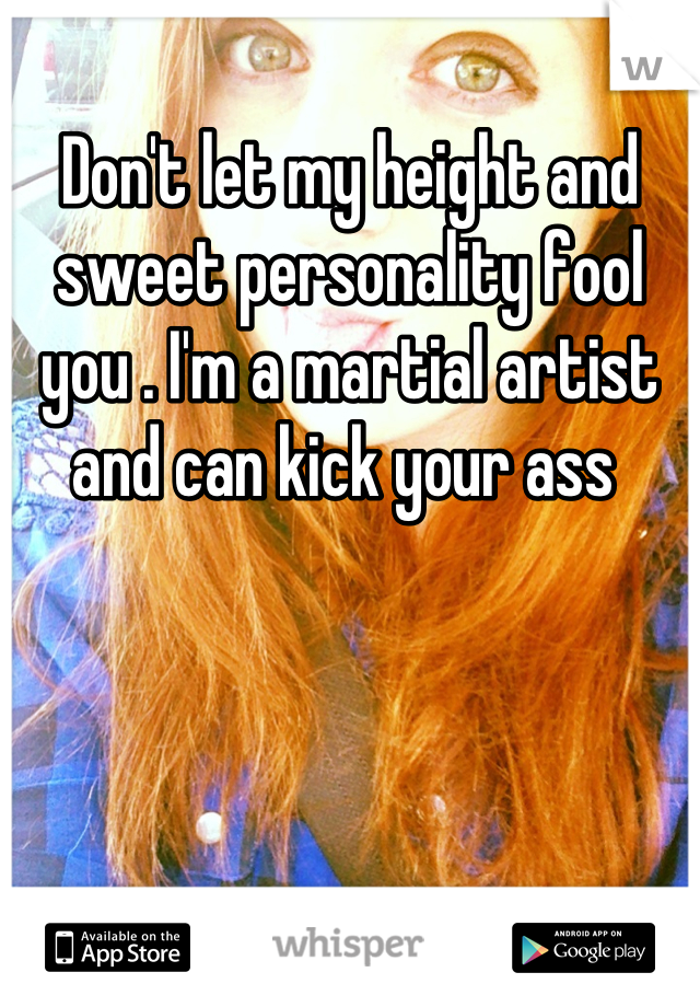 Don't let my height and sweet personality fool you . I'm a martial artist and can kick your ass 