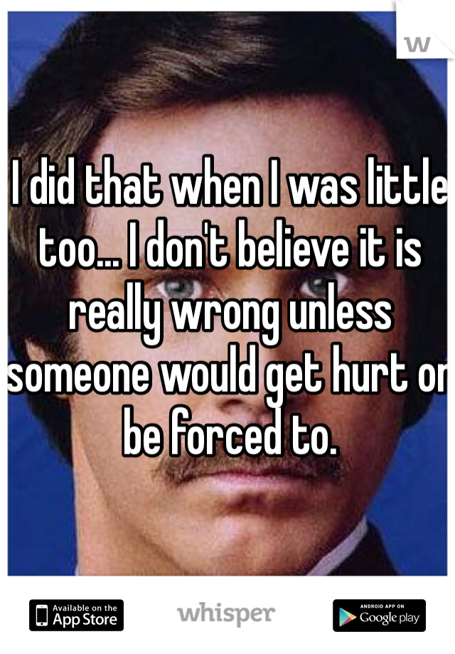 I did that when I was little too... I don't believe it is really wrong unless someone would get hurt or be forced to.