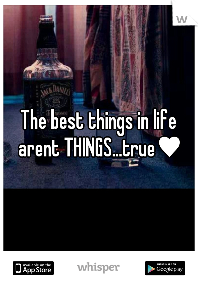 The best things in life arent THINGS...true♥