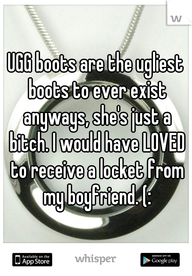UGG boots are the ugliest boots to ever exist anyways, she's just a bitch. I would have LOVED to receive a locket from my boyfriend. (: