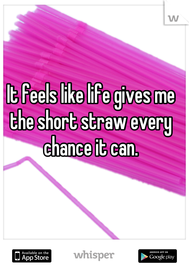 It feels like life gives me the short straw every chance it can.