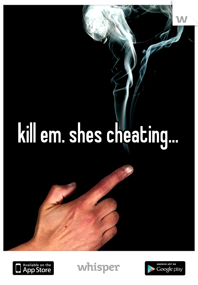 kill em. shes cheating...
