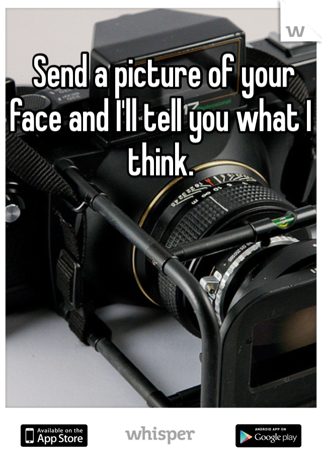  Send a picture of your face and I'll tell you what I think. 