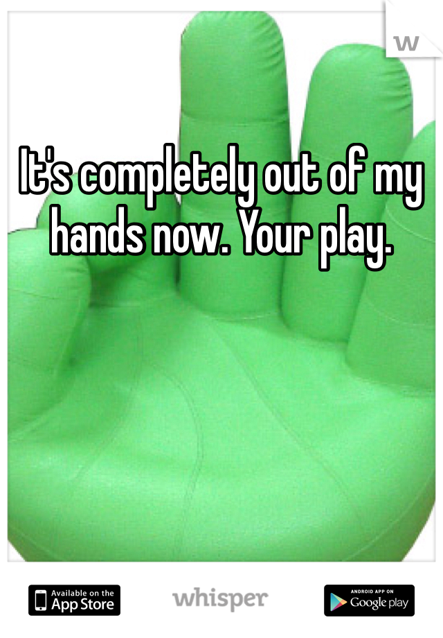 It's completely out of my hands now. Your play. 