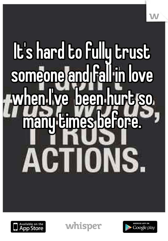 It's hard to fully trust someone and fall in love when I've  been hurt so many times before.