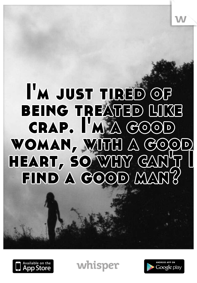 I'm just tired of being treated like crap. I'm a good woman, with a good heart, so why can't I find a good man?