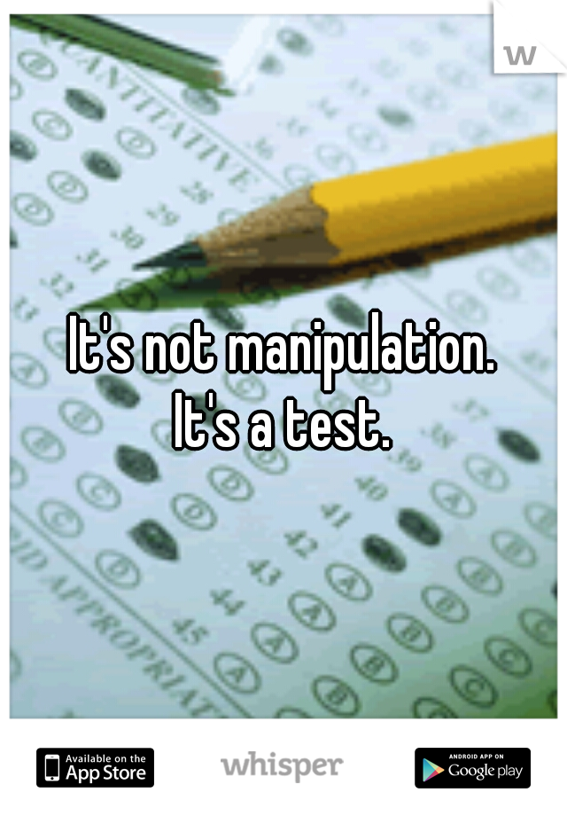 It's not manipulation.
It's a test.