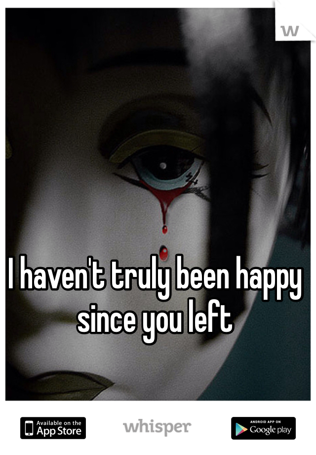 I haven't truly been happy since you left 
