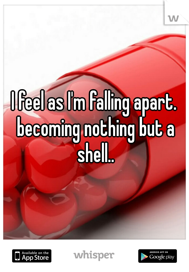 I feel as I'm falling apart. becoming nothing but a shell..