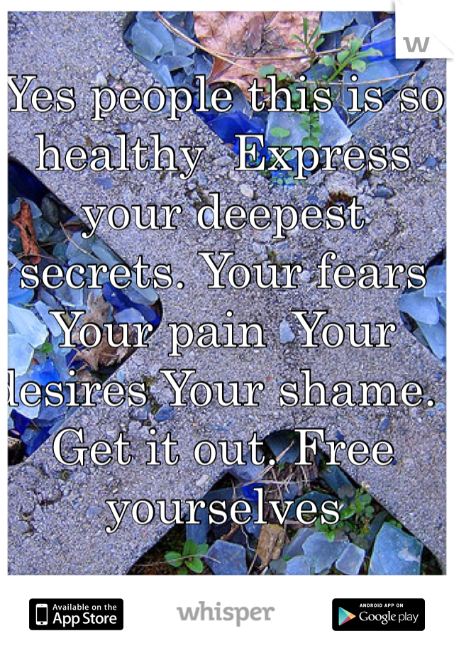 Yes people this is so healthy  Express your deepest secrets. Your fears Your pain  Your desires Your shame.  Get it out. Free yourselves 